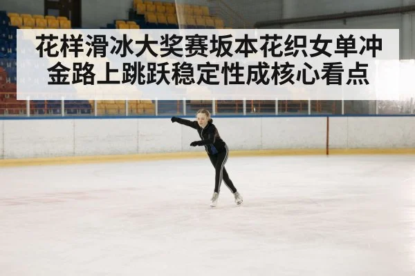 花样滑冰大奖赛坂本花织女单冲金路上跳跃稳定性成核心看点（kaiyun）