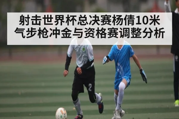 射击世界杯总决赛杨倩10米气步枪冲金与资格赛调整分析 - kaiyun