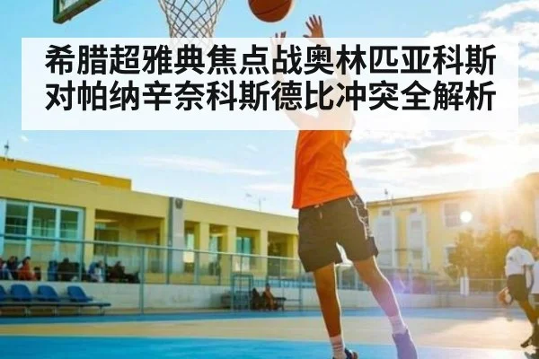 希腊超雅典焦点战奥林匹亚科斯对帕纳辛奈科斯德比冲突全解析（kaiyun）
