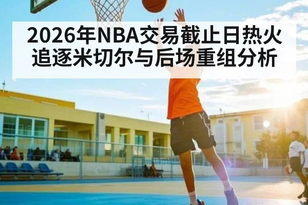 2026年NBA交易截止日热火追逐米切尔与后场重组分析（kaiyun）