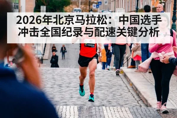 2026年北京马拉松：中国选手冲击全国纪录与配速关键分析 - kaiyun