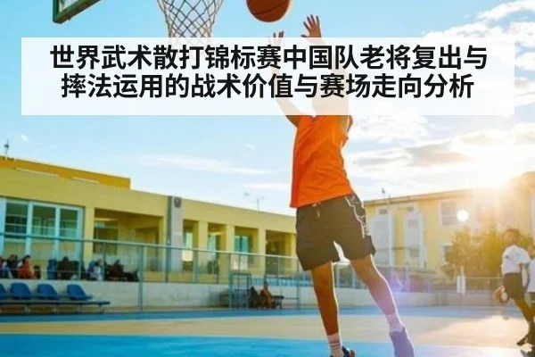 世界武术散打锦标赛中国队老将复出与摔法运用的战术价值与赛场走向分析（kaiyun）